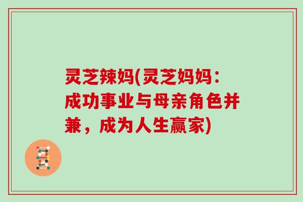灵芝辣妈(灵芝妈妈：成功事业与母亲角色并兼，成为人生赢家)