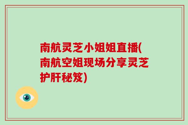南航灵芝小姐姐直播(南航空姐现场分享灵芝秘笈)