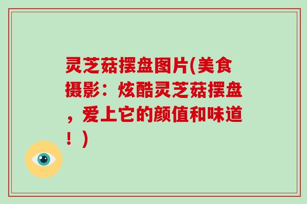 灵芝菇摆盘图片(美食摄影：炫酷灵芝菇摆盘，爱上它的颜值和味道！)