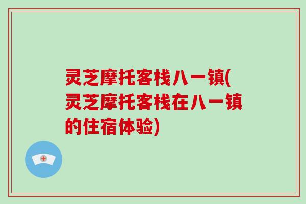 灵芝摩托客栈八一镇(灵芝摩托客栈在八一镇的住宿体验)
