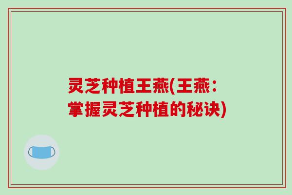 灵芝种植王燕(王燕：掌握灵芝种植的秘诀)