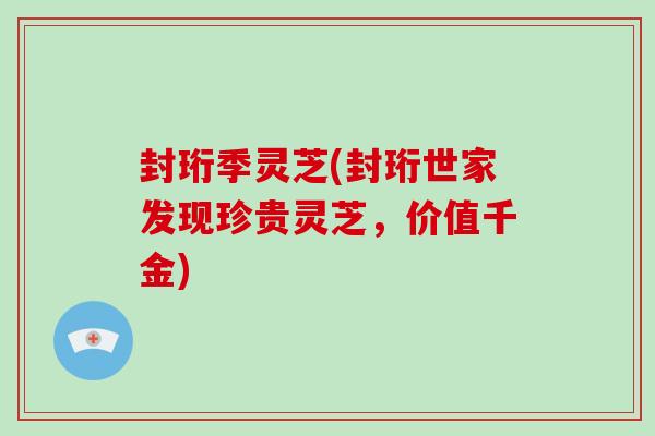 封珩季灵芝(封珩世家发现珍贵灵芝，价值千金)