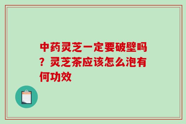 灵芝一定要破壁吗？灵芝茶应该怎么泡有何功效