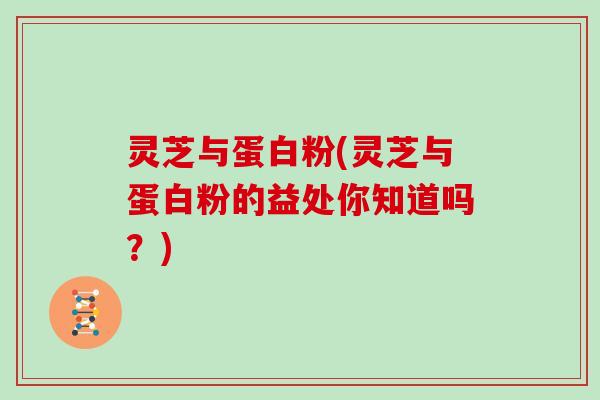 灵芝与蛋白粉(灵芝与蛋白粉的益处你知道吗？)