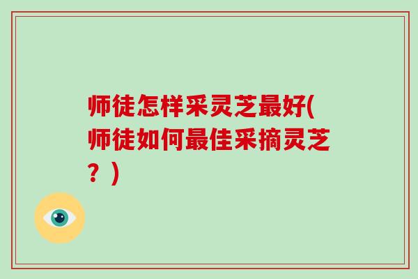 师徒怎样采灵芝好(师徒如何佳采摘灵芝？)