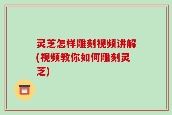 灵芝怎样雕刻视频讲解(视频教你如何雕刻灵芝)