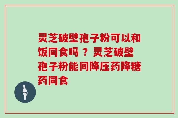 灵芝破壁孢子粉可以和饭同食吗 ？灵芝破壁孢子粉能同药降糖药同食