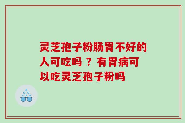 灵芝孢子粉肠胃不好的人可吃吗 ？有胃可以吃灵芝孢子粉吗