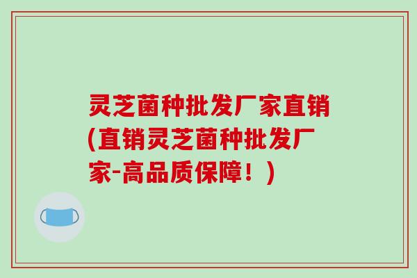 灵芝菌种批发厂家直销(直销灵芝菌种批发厂家-高品质保障！)