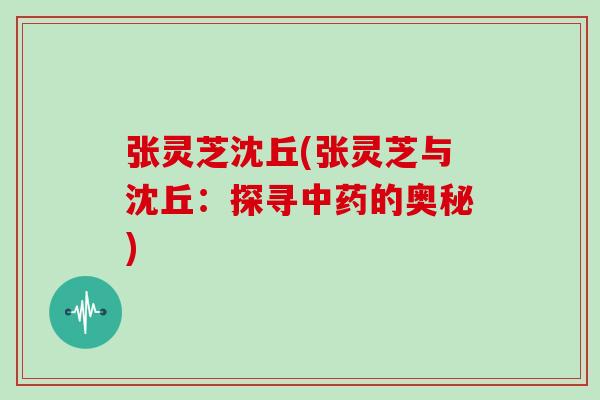 张灵芝沈丘(张灵芝与沈丘：探寻的奥秘)