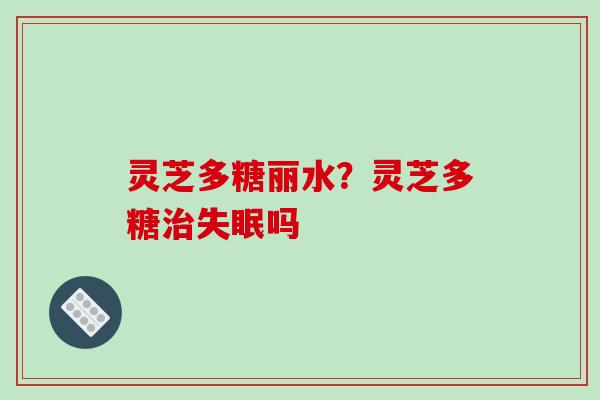 灵芝多糖丽水？灵芝多糖吗