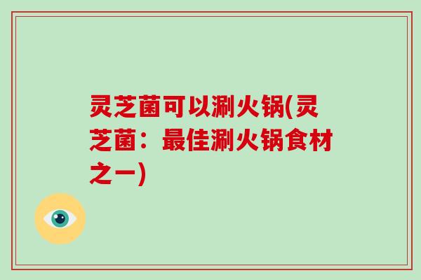 灵芝菌可以涮火锅(灵芝菌：佳涮火锅食材之一)