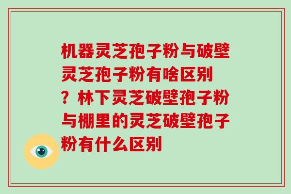 机器灵芝孢子粉与破壁灵芝孢子粉有啥区别 ？林下灵芝破壁孢子粉与棚里的灵芝破壁孢子粉有什么区别