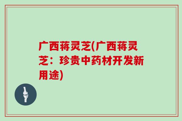 广西蒋灵芝(广西蒋灵芝：珍贵材开发新用途)