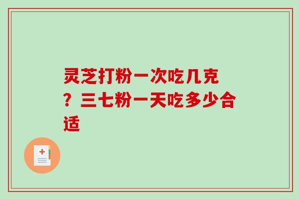灵芝打粉一次吃几克 ？三七粉一天吃多少合适