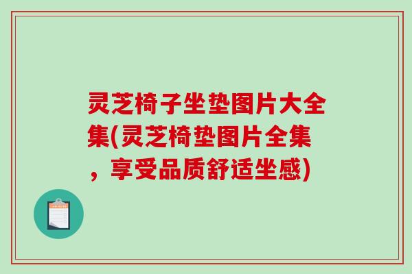 灵芝椅子坐垫图片大全集(灵芝椅垫图片全集，享受品质舒适坐感)