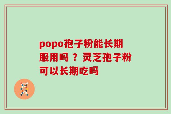popo孢子粉能长期服用吗 ？灵芝孢子粉可以长期吃吗