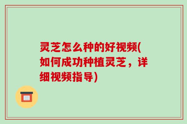 灵芝怎么种的好视频(如何成功种植灵芝，详细视频指导)