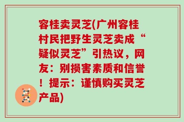 容桂卖灵芝(广州容桂村民把野生灵芝卖成“疑似灵芝”引热议，网友：别损害素质和信誉！提示：谨慎购买灵芝产品)