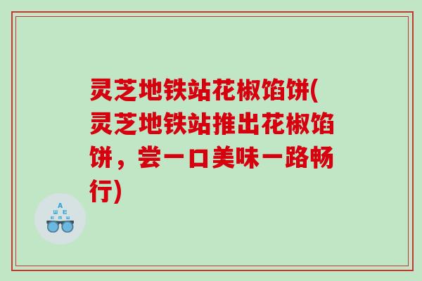灵芝地铁站花椒馅饼(灵芝地铁站推出花椒馅饼，尝一口美味一路畅行)