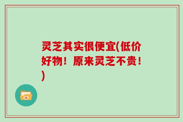 灵芝其实很便宜(低价好物！原来灵芝不贵！)