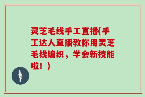 灵芝毛线手工直播(手工达人直播教你用灵芝毛线编织，学会新技能啦！)
