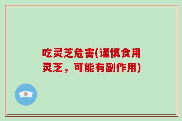 吃灵芝危害(谨慎食用灵芝，可能有副作用)