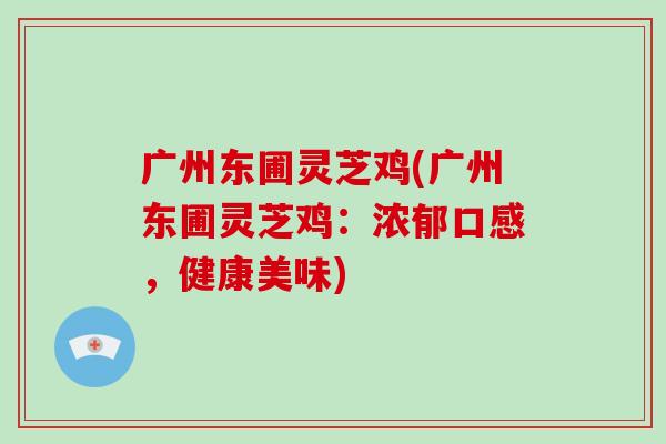 广州东圃灵芝鸡(广州东圃灵芝鸡：浓郁口感，健康美味)