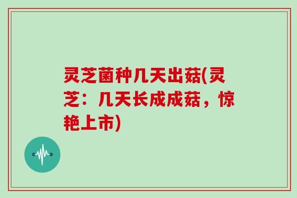 灵芝菌种几天出菇(灵芝：几天长成成菇，惊艳上市)