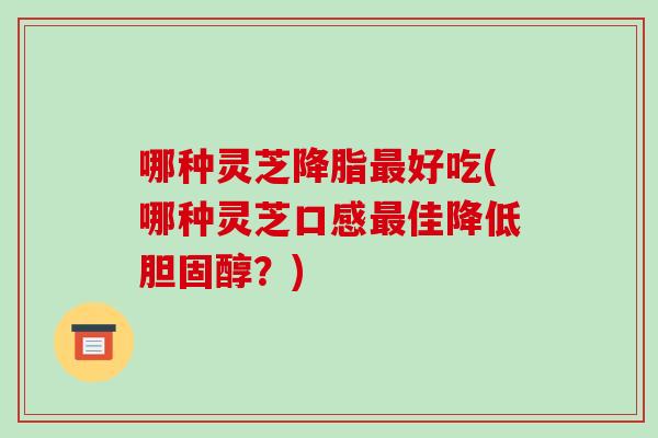 哪种灵芝好吃(哪种灵芝口感佳降低？)