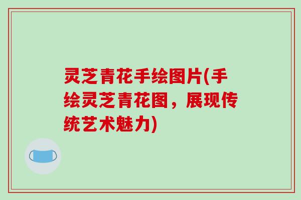 灵芝青花手绘图片(手绘灵芝青花图，展现传统艺术魅力)
