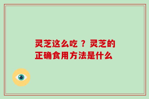 灵芝这么吃 ？灵芝的正确食用方法是什么