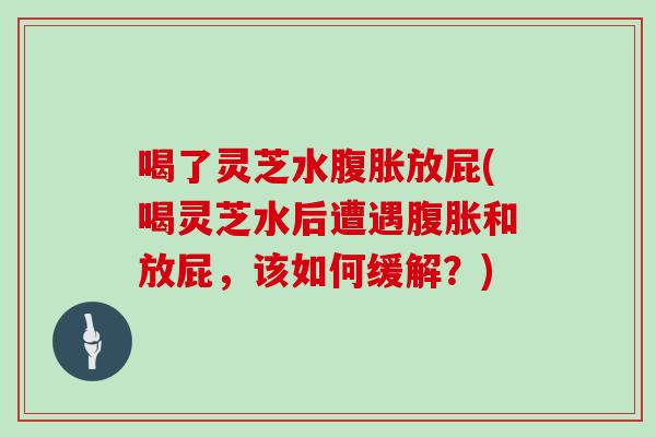 喝了灵芝水腹胀放屁(喝灵芝水后遭遇腹胀和放屁，该如何缓解？)