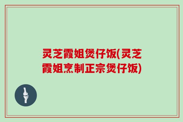 灵芝霞姐煲仔饭(灵芝霞姐烹制正宗煲仔饭)