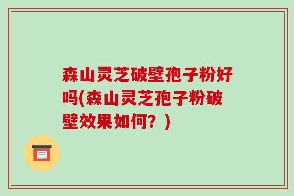 森山灵芝破壁孢子粉好吗(森山灵芝孢子粉破壁效果如何？)