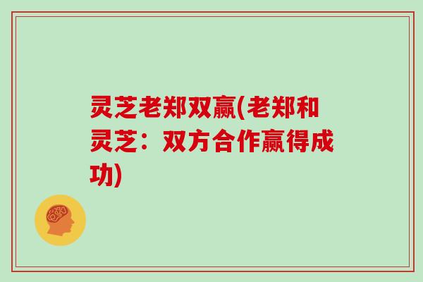 灵芝老郑双赢(老郑和灵芝：双方合作赢得成功)
