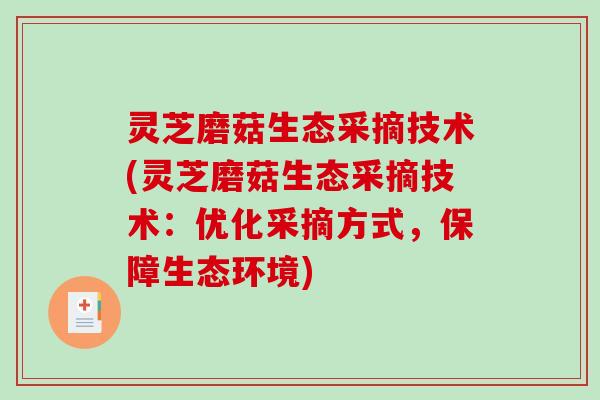 灵芝磨菇生态采摘技术(灵芝磨菇生态采摘技术：优化采摘方式，保障生态环境)
