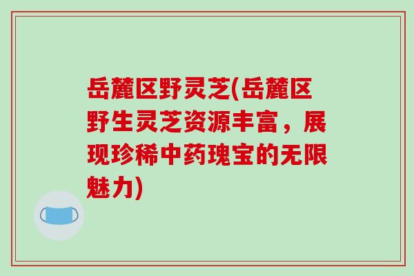 岳麓区野灵芝(岳麓区野生灵芝资源丰富，展现珍稀瑰宝的无限魅力)