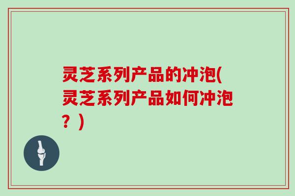 灵芝系列产品的冲泡(灵芝系列产品如何冲泡？)