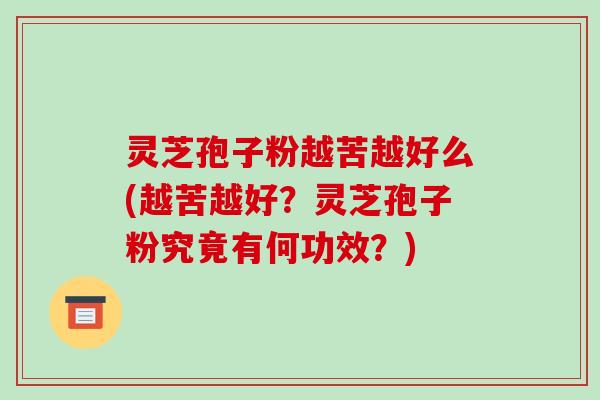 灵芝孢子粉越苦越好么(越苦越好？灵芝孢子粉究竟有何功效？)