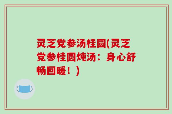 灵芝党参汤桂圆(灵芝党参桂圆炖汤：身心舒畅回暖！)