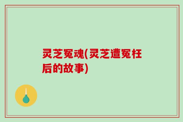 灵芝冤魂(灵芝遭冤枉后的故事)