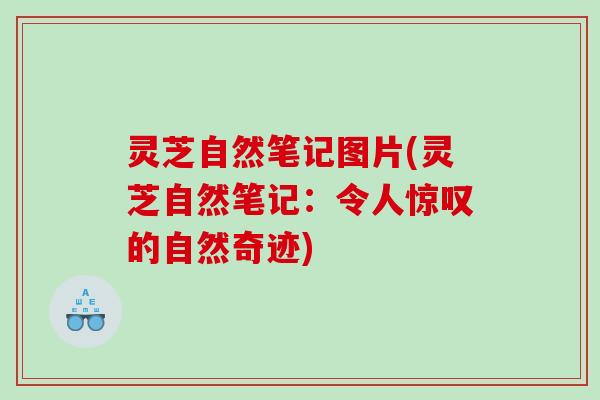 灵芝自然笔记图片(灵芝自然笔记：令人惊叹的自然奇迹)