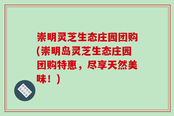 崇明灵芝生态庄园团购(崇明岛灵芝生态庄园团购特惠，尽享天然美味！)