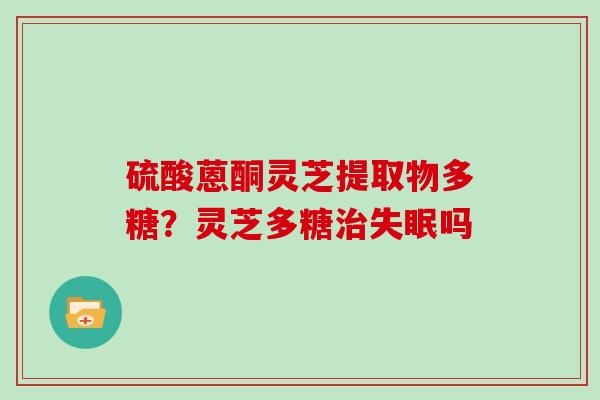 硫酸蒽酮灵芝提取物多糖？灵芝多糖吗