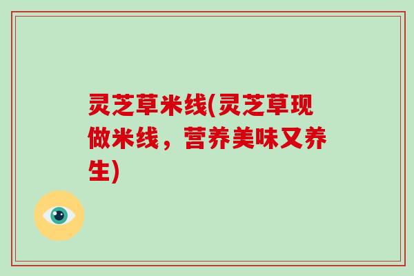 灵芝草米线(灵芝草现做米线，营养美味又养生)
