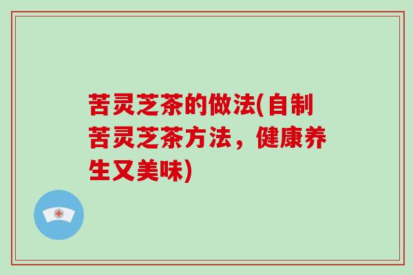 苦灵芝茶的做法(自制苦灵芝茶方法，健康养生又美味)