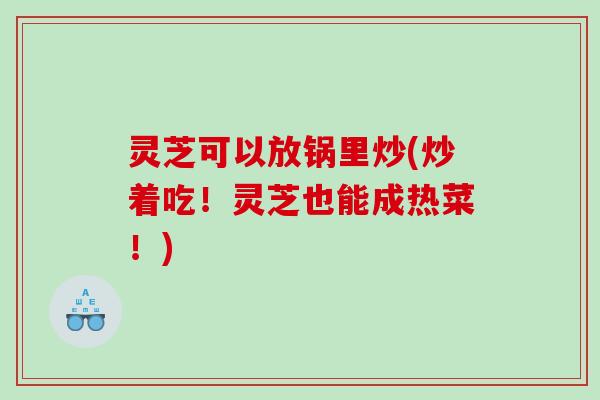灵芝可以放锅里炒(炒着吃！灵芝也能成热菜！)