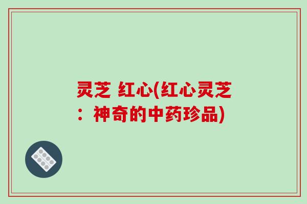 灵芝 红心(红心灵芝：神奇的珍品)