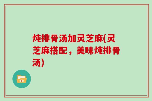 炖排骨汤加灵芝麻(灵芝麻搭配,美味炖排骨汤) 炖排骨汤加灵芝麻(灵芝麻搭配,美味炖排骨汤)